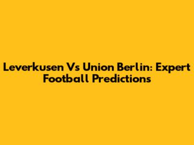 Leverkusen Vs Union Berlin: Expert Football Predictions