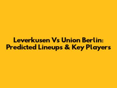 Leverkusen Vs Union Berlin: Predicted Lineups & Key Players