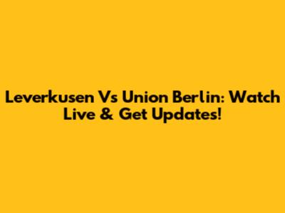 Leverkusen Vs Union Berlin: Watch Live & Get Updates!