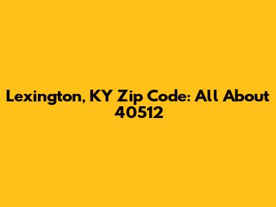 Lexington, KY Zip Code: All About 40512