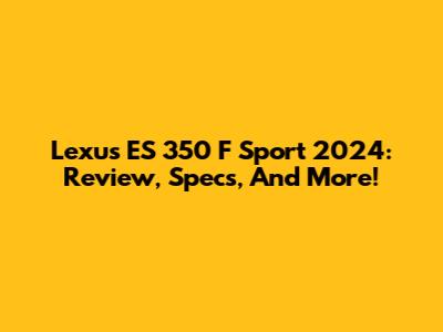 Lexus ES 350 F Sport 2024: Review, Specs, And More!