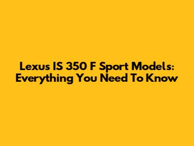 Lexus IS 350 F Sport Models: Everything You Need To Know