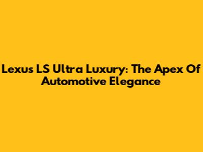 Lexus LS Ultra Luxury: The Apex Of Automotive Elegance