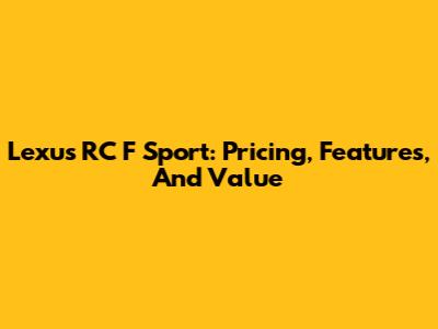 Lexus RC F Sport: Pricing, Features, And Value