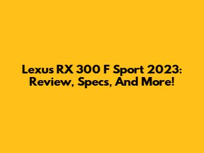 Lexus RX 300 F Sport 2023: Review, Specs, And More!