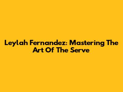 Leylah Fernandez: Mastering The Art Of The Serve