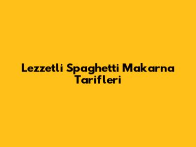 Lezzetli Spaghetti Makarna Tarifleri