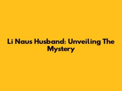 Li Nau's Husband: Unveiling The Mystery