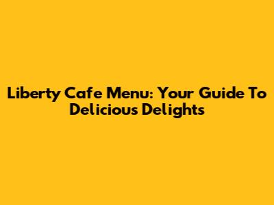 Liberty Cafe Menu: Your Guide To Delicious Delights