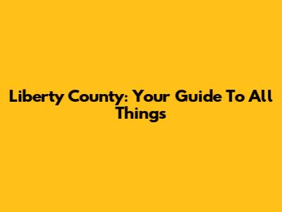 Liberty County: Your Guide To All Things