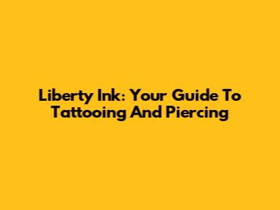 Liberty Ink: Your Guide To Tattooing And Piercing