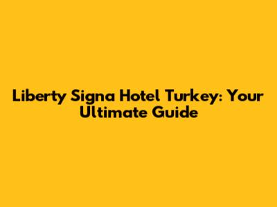 Liberty Signa Hotel Turkey: Your Ultimate Guide