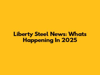 Liberty Steel News: What's Happening In 2025