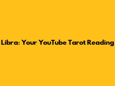 Libra: Your YouTube Tarot Reading