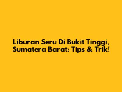 Liburan Seru Di Bukit Tinggi, Sumatera Barat: Tips & Trik!