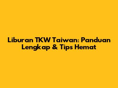 Liburan TKW Taiwan: Panduan Lengkap & Tips Hemat