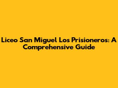 Liceo San Miguel Los Prisioneros: A Comprehensive Guide