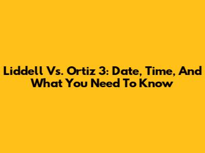 Liddell Vs. Ortiz 3: Date, Time, And What You Need To Know