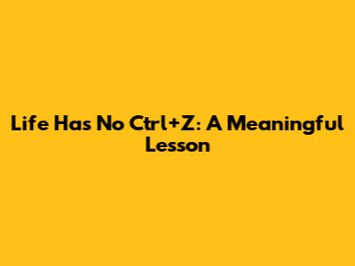 Life Has No Ctrl+Z: A Meaningful Lesson