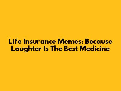 Life Insurance Memes: Because Laughter Is The Best Medicine