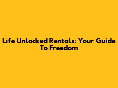 Life Unlocked Rentals: Your Guide To Freedom