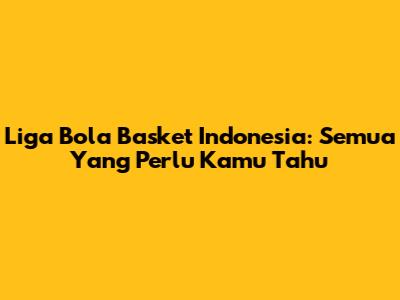 Liga Bola Basket Indonesia: Semua Yang Perlu Kamu Tahu