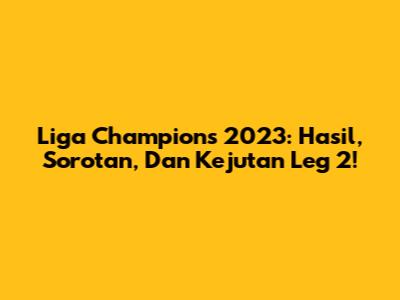 Liga Champions 2023: Hasil, Sorotan, Dan Kejutan Leg 2!