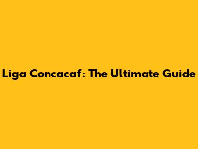 Liga Concacaf: The Ultimate Guide