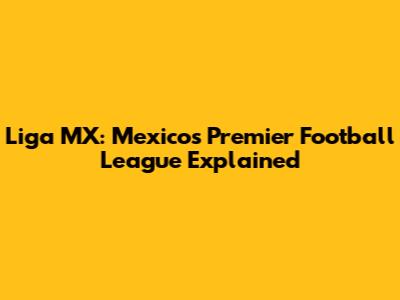 Liga MX: Mexico's Premier Football League Explained