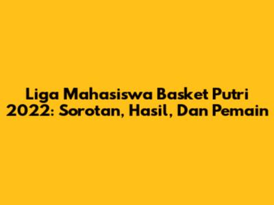 Liga Mahasiswa Basket Putri 2022: Sorotan, Hasil, Dan Pemain