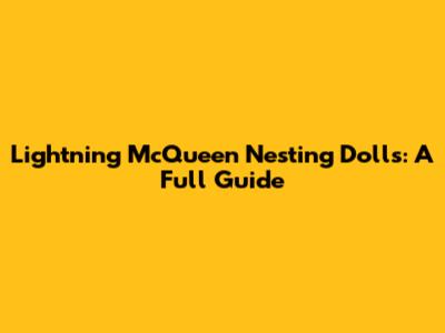 Lightning McQueen Nesting Dolls: A Full Guide