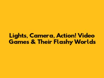 Lights, Camera, Action! Video Games & Their Flashy Worlds