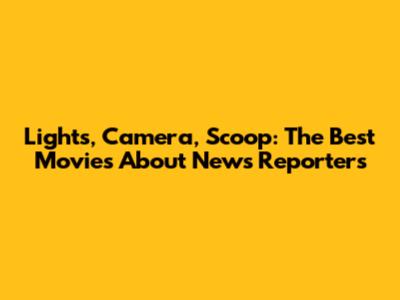 Lights, Camera, Scoop: The Best Movies About News Reporters