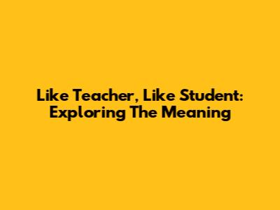 Like Teacher, Like Student: Exploring The Meaning
