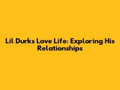 Lil Durk's Love Life: Exploring His Relationships