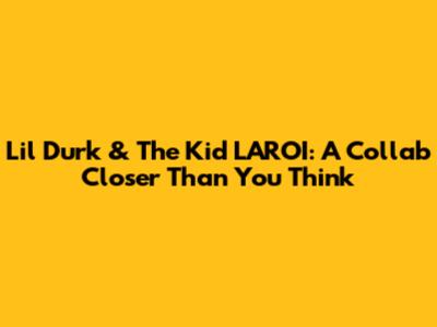 Lil Durk & The Kid LAROI: A Collab Closer Than You Think