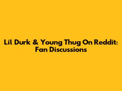 Lil Durk & Young Thug On Reddit: Fan Discussions