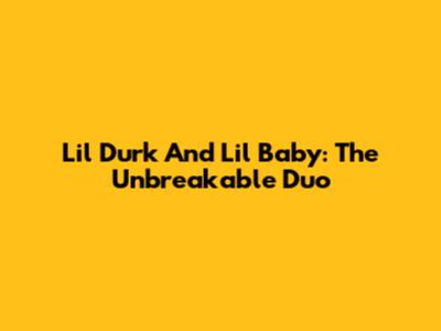 Lil Durk And Lil Baby: The Unbreakable Duo