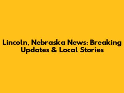 Lincoln, Nebraska News: Breaking Updates & Local Stories
