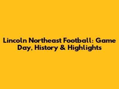 Lincoln Northeast Football: Game Day, History & Highlights