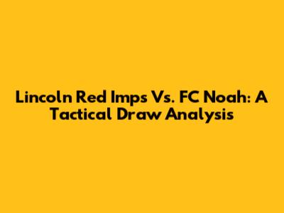 Lincoln Red Imps Vs. FC Noah: A Tactical Draw Analysis