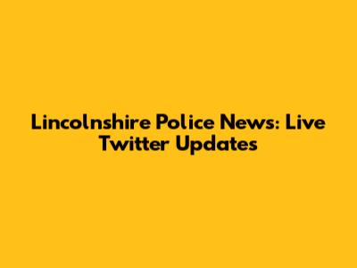 Lincolnshire Police News: Live Twitter Updates