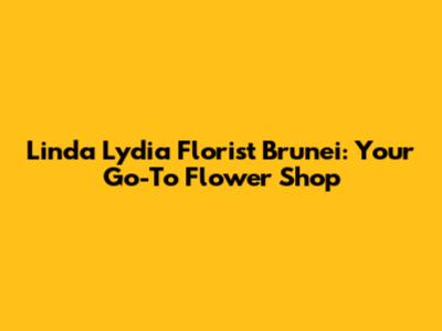 Linda Lydia Florist Brunei: Your Go-To Flower Shop