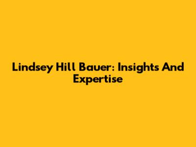 Lindsey Hill Bauer: Insights And Expertise