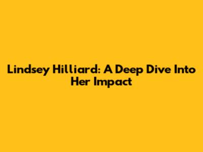 Lindsey Hilliard: A Deep Dive Into Her Impact