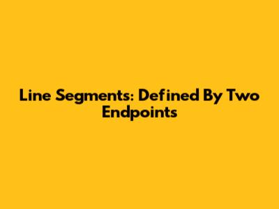 Line Segments: Defined By Two Endpoints