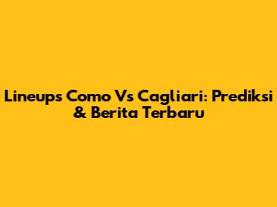 Lineups Como Vs Cagliari: Prediksi & Berita Terbaru