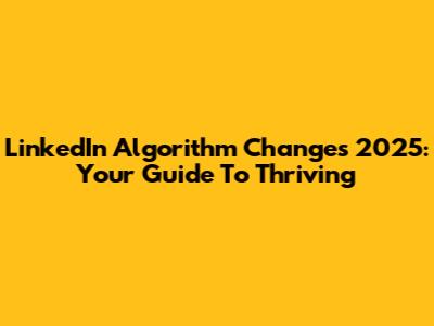 LinkedIn Algorithm Changes 2025: Your Guide To Thriving