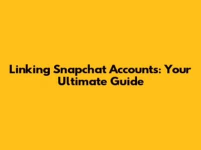 Linking Snapchat Accounts: Your Ultimate Guide
