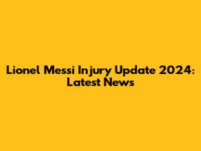 Lionel Messi Injury Update 2024: Latest News